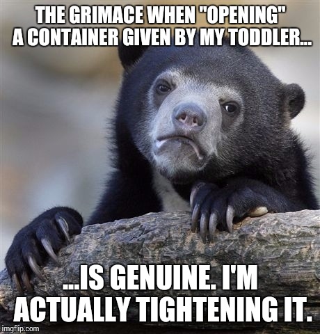 Confession Bear | THE GRIMACE WHEN "OPENING" A CONTAINER GIVEN BY MY TODDLER... ...IS GENUINE. I'M ACTUALLY TIGHTENING IT. | image tagged in memes,confession bear | made w/ Imgflip meme maker