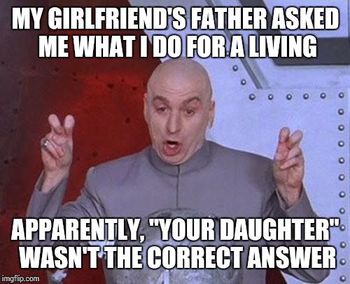 Dr Evil Laser Meme | MY GIRLFRIEND'S FATHER ASKED ME WHAT I DO FOR A LIVING APPARENTLY, "YOUR DAUGHTER" WASN'T THE CORRECT ANSWER | image tagged in memes,dr evil laser | made w/ Imgflip meme maker