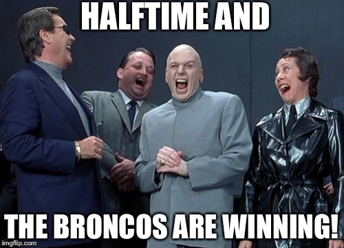 Laughing Villains Meme | HALFTIME AND THE BRONCOS ARE WINNING! | image tagged in memes,laughing villains | made w/ Imgflip meme maker