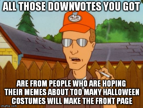 Dale Grible smoking | ALL THOSE DOWNVOTES YOU GOT ARE FROM PEOPLE WHO ARE HOPING THEIR MEMES ABOUT TOO MANY HALLOWEEN COSTUMES WILL MAKE THE FRONT PAGE | image tagged in dale grible smoking | made w/ Imgflip meme maker
