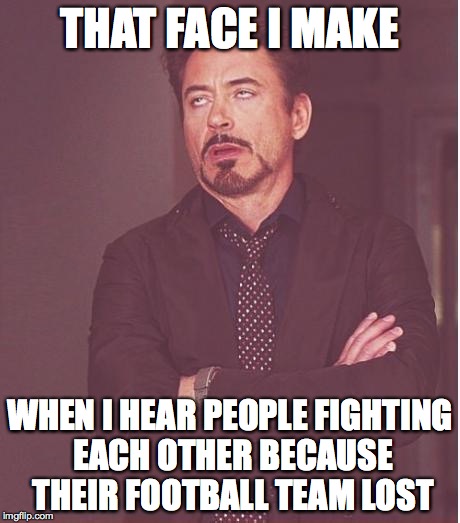 Stop Fighting Over It.  | THAT FACE I MAKE WHEN I HEAR PEOPLE FIGHTING EACH OTHER BECAUSE THEIR FOOTBALL TEAM LOST | image tagged in memes,face you make robert downey jr,football | made w/ Imgflip meme maker