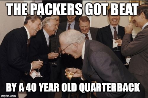 Laughing Men In Suits | THE PACKERS GOT BEAT BY A 40 YEAR OLD QUARTERBACK | image tagged in memes,laughing men in suits | made w/ Imgflip meme maker