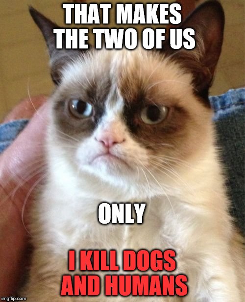 Grumpy Cat Meme | THAT MAKES THE TWO OF US I KILL DOGS AND HUMANS ONLY | image tagged in memes,grumpy cat | made w/ Imgflip meme maker