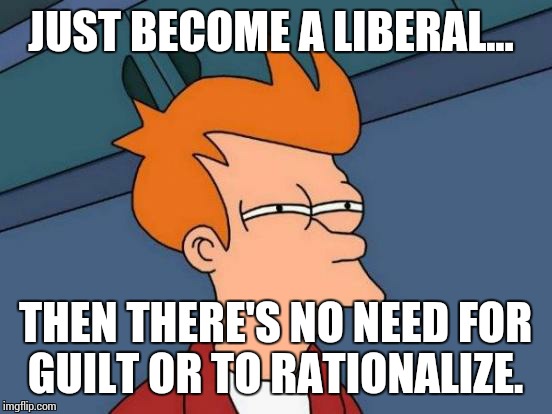 Futurama Fry Meme | JUST BECOME A LIBERAL... THEN THERE'S NO NEED FOR GUILT OR TO RATIONALIZE. | image tagged in memes,futurama fry | made w/ Imgflip meme maker