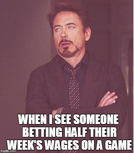 Face You Make Robert Downey Jr Meme | WHEN I SEE SOMEONE BETTING HALF THEIR WEEK'S WAGES ON A GAME | image tagged in memes,face you make robert downey jr | made w/ Imgflip meme maker