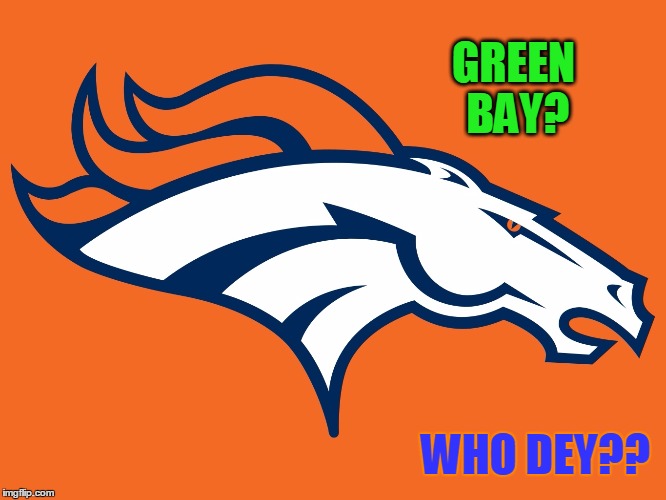 Denver Broncos be like | GREEN BAY? WHO DEY?? | image tagged in denver broncos be like | made w/ Imgflip meme maker