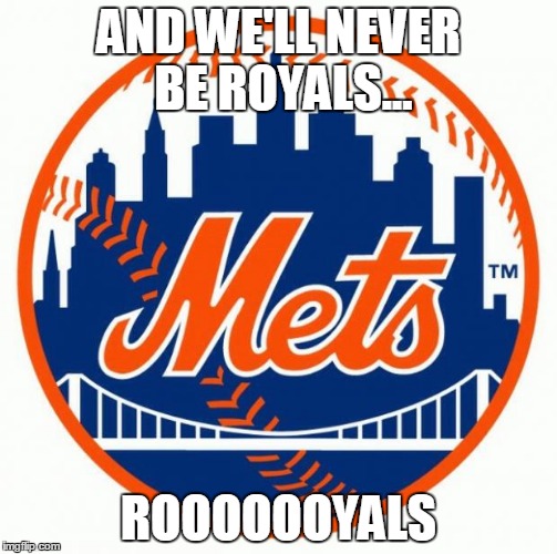 Mets Fans | AND WE'LL NEVER BE ROYALS... ROOOOOOYALS | image tagged in mets fans | made w/ Imgflip meme maker