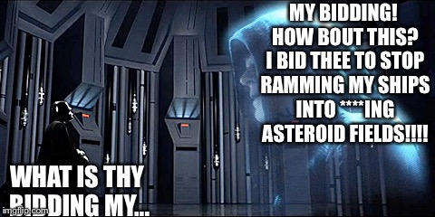 What is thy bidding? | MY BIDDING! HOW BOUT THIS? I BID THEE TO STOP RAMMING MY SHIPS INTO ****ING ASTEROID FIELDS!!!! WHAT IS THY BIDDING MY... | image tagged in darth vader,emperor palpatine | made w/ Imgflip meme maker
