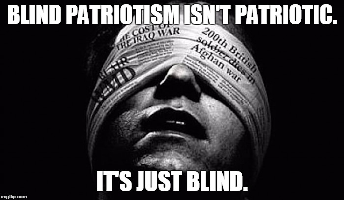 Blind patriotism | BLIND PATRIOTISM ISN'T PATRIOTIC. IT'S JUST BLIND. | image tagged in patriotism,patriotic,cost of war,war,corruption,government | made w/ Imgflip meme maker