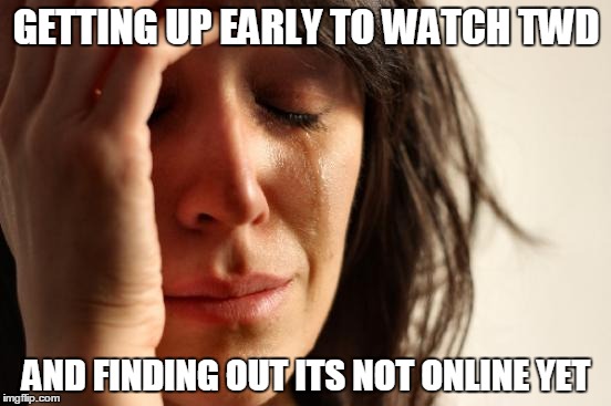 First World Problems | GETTING UP EARLY TO WATCH TWD AND FINDING OUT ITS NOT ONLINE YET | image tagged in memes,first world problems | made w/ Imgflip meme maker