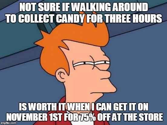 Futurama Fry | NOT SURE IF WALKING AROUND TO COLLECT CANDY FOR THREE HOURS IS WORTH IT WHEN I CAN GET IT ON NOVEMBER 1ST FOR 75% OFF AT THE STORE | image tagged in memes,futurama fry | made w/ Imgflip meme maker