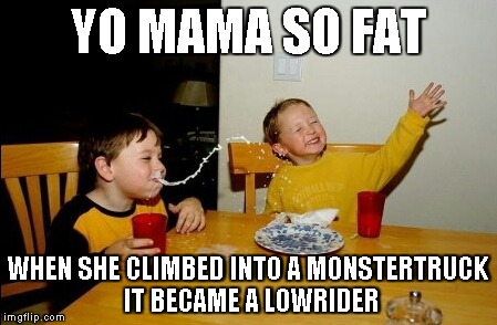 Yo Mamas So Fat | YO MAMA SO FAT WHEN SHE CLIMBED INTO A MONSTERTRUCK IT BECAME A LOWRIDER | image tagged in memes,yo mamas so fat | made w/ Imgflip meme maker