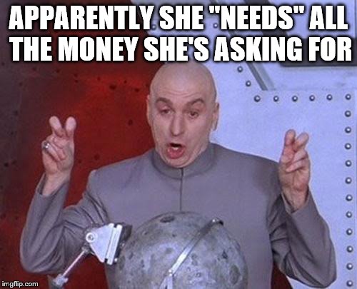 Dr Evil Laser Meme | APPARENTLY SHE "NEEDS" ALL THE MONEY SHE'S ASKING FOR | image tagged in memes,dr evil laser | made w/ Imgflip meme maker