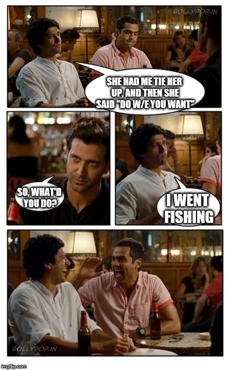 ZNMD Meme | SHE HAD ME TIE HER UP, AND THEN SHE SAID "DO W/E YOU WANT" SO, WHAT'D YOU DO? I WENT FISHING | image tagged in memes,znmd | made w/ Imgflip meme maker