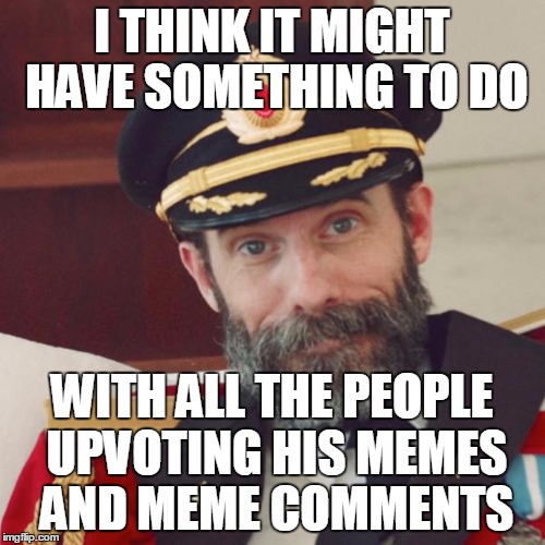 I THINK IT MIGHT HAVE SOMETHING TO DO WITH ALL THE PEOPLE UPVOTING HIS MEMES AND MEME COMMENTS | made w/ Imgflip meme maker