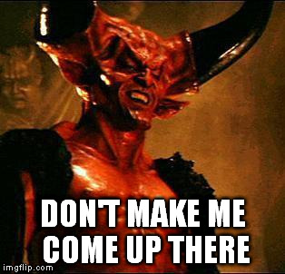 Satan | DON'T MAKE ME COME UP THERE | image tagged in satan | made w/ Imgflip meme maker