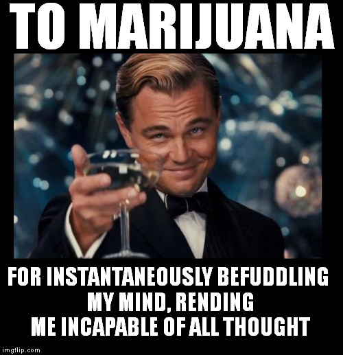 cheers borders | TO MARIJUANA FOR INSTANTANEOUSLY BEFUDDLING MY MIND, RENDING ME INCAPABLE OF ALL THOUGHT | image tagged in cheers borders | made w/ Imgflip meme maker