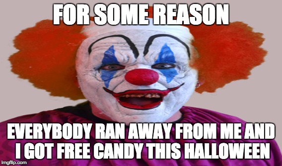 Creepy clown | FOR SOME REASON EVERYBODY RAN AWAY FROM ME AND I GOT FREE CANDY THIS HALLOWEEN | image tagged in creepy | made w/ Imgflip meme maker