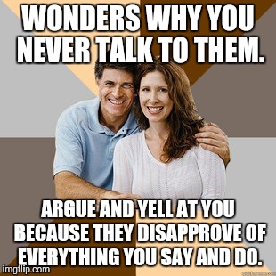 Scumbag Parents | WONDERS WHY YOU NEVER TALK TO THEM. ARGUE AND YELL AT YOU BECAUSE THEY DISAPPROVE OF EVERYTHING YOU SAY AND DO. | image tagged in scumbag parents | made w/ Imgflip meme maker