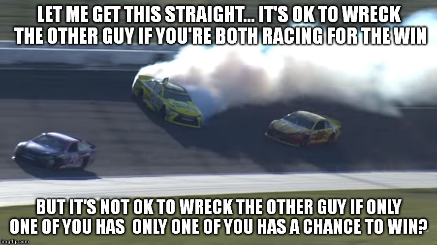 LET ME GET THIS STRAIGHT...IT'S OK TO WRECK THE OTHER GUY IF YOU'RE BOTH RACING FOR THE WIN BUT IT'S NOT OK TO WRECK THE OTHER GUY IF ONLY  | image tagged in kensethspin | made w/ Imgflip meme maker