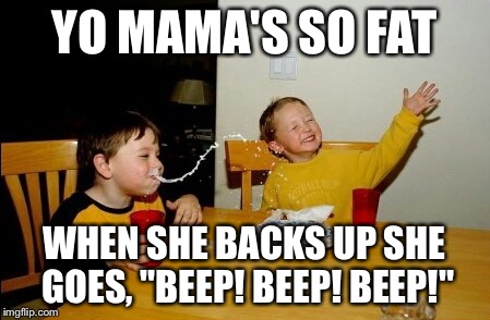 Back up Momma | YO MAMA'S SO FAT WHEN SHE BACKS UP SHE GOES, "BEEP! BEEP! BEEP!" | image tagged in memes,yo mamas so fat,justjeff | made w/ Imgflip meme maker