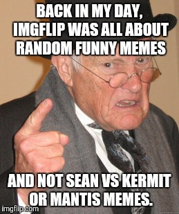 Back In My Day Meme | BACK IN MY DAY, IMGFLIP WAS ALL ABOUT RANDOM FUNNY MEMES AND NOT SEAN VS KERMIT OR MANTIS MEMES. | image tagged in memes,back in my day | made w/ Imgflip meme maker