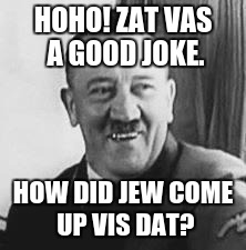 Bad Joke Hitler | HOHO! ZAT VAS A GOOD JOKE. HOW DID JEW COME UP VIS DAT? | image tagged in bad joke hitler | made w/ Imgflip meme maker