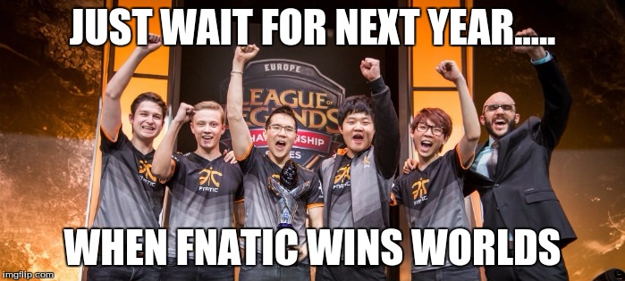JUST WAIT FOR NEXT YEAR..... WHEN FNATIC WINS WORLDS | image tagged in fnatic,league of legends,worlds2015 | made w/ Imgflip meme maker