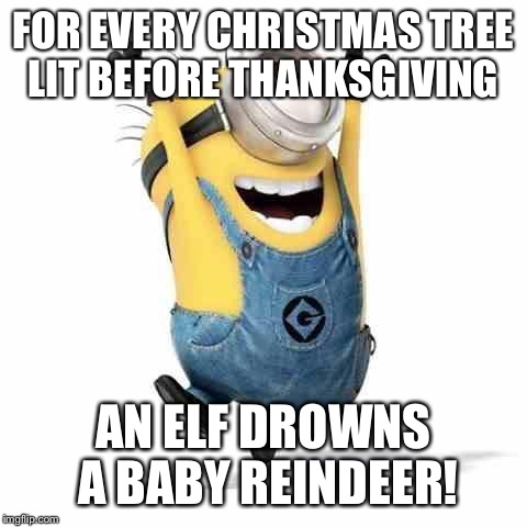 Minions | FOR EVERY CHRISTMAS TREE LIT BEFORE THANKSGIVING AN ELF DROWNS A BABY REINDEER! | image tagged in minions | made w/ Imgflip meme maker
