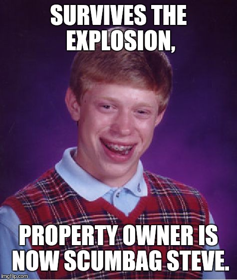 Bad Luck Brian Meme | SURVIVES THE EXPLOSION, PROPERTY OWNER IS NOW SCUMBAG STEVE. | image tagged in memes,bad luck brian | made w/ Imgflip meme maker