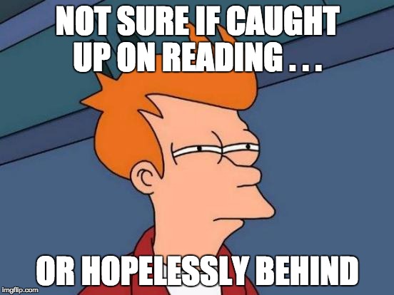 Futurama Fry | NOT SURE IF CAUGHT UP ON READING . . . OR HOPELESSLY BEHIND | image tagged in memes,futurama fry | made w/ Imgflip meme maker