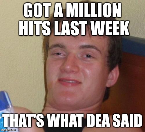 10 Guy | GOT A MILLION HITS LAST WEEK THAT'S WHAT DEA SAID | image tagged in memes,10 guy | made w/ Imgflip meme maker