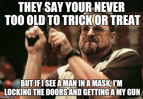 Its late I know | THEY SAY YOUR NEVER TOO OLD TO TRICK OR TREAT BUT IF I SEE A MAN IN A MASK, I'M LOCKING THE DOORS AND GETTING A MY GUN | image tagged in memes,am i the only one around here | made w/ Imgflip meme maker