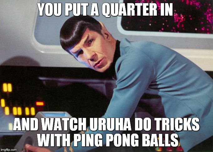 Spock detected  | YOU PUT A QUARTER IN AND WATCH URUHA DO TRICKS WITH PING PONG BALLS | image tagged in spock detected  | made w/ Imgflip meme maker