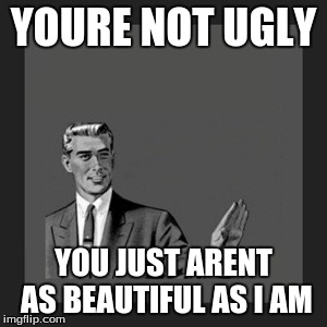 Kill Yourself Guy Meme | YOURE NOT UGLY YOU JUST ARENT AS BEAUTIFUL AS I AM | image tagged in memes,kill yourself guy | made w/ Imgflip meme maker