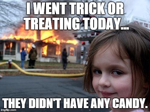 What happens when you don't give out candy on Halloween. | I WENT TRICK OR TREATING TODAY... THEY DIDN'T HAVE ANY CANDY. | image tagged in memes,disaster girl,halloween | made w/ Imgflip meme maker