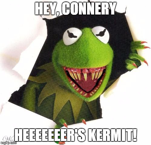 You Think the War is Over? | HEY, CONNERY HEEEEEEER'S KERMIT! | image tagged in kermit and connery | made w/ Imgflip meme maker