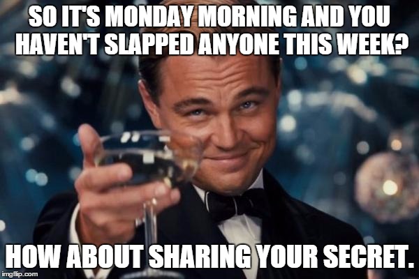 Monday Mornings | SO IT'S MONDAY MORNING AND YOU HAVEN'T SLAPPED ANYONE THIS WEEK? HOW ABOUT SHARING YOUR SECRET. | image tagged in memes,leonardo dicaprio cheers,mondays | made w/ Imgflip meme maker