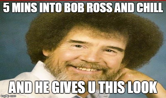 Bob Ross and chill | 5 MINS INTO BOB ROSS AND CHILL AND HE GIVES U THIS LOOK | image tagged in bob ross,netflix and chill,chill,painting,twitch | made w/ Imgflip meme maker