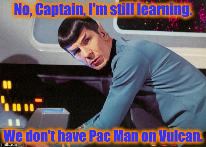 Special thanks to rdevita for the inspiration. | No, Captain, I'm still learning. We don't have Pac Man on Vulcan. | image tagged in spock detected,star trek | made w/ Imgflip meme maker