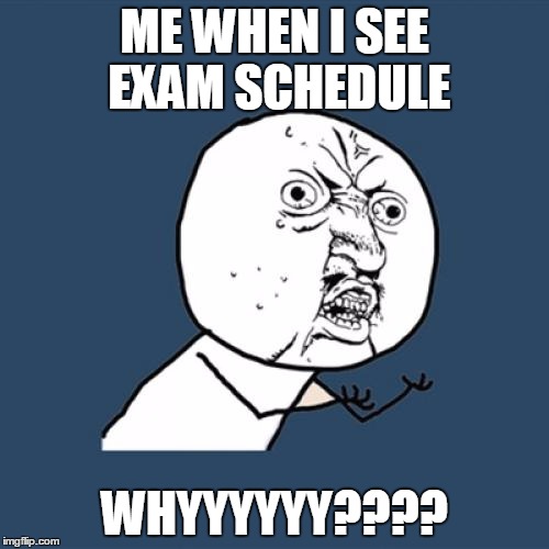 Y U No | ME WHEN I SEE EXAM SCHEDULE WHYYYYYY???? | image tagged in memes,y u no | made w/ Imgflip meme maker