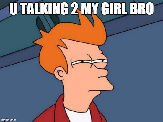Futurama Fry | U TALKING 2 MY GIRL BRO | image tagged in memes,futurama fry | made w/ Imgflip meme maker