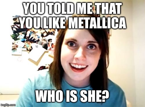 Metallica is a heavy metal band | YOU TOLD ME THAT YOU LIKE METALLICA WHO IS SHE? | image tagged in memes,overly attached girlfriend,metallica | made w/ Imgflip meme maker