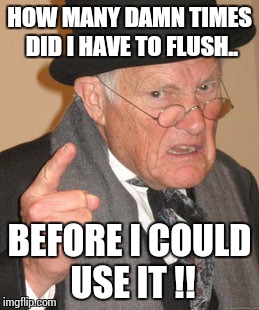 Back In My Day Meme | HOW MANY DAMN TIMES DID I HAVE TO FLUSH.. BEFORE I COULD USE IT !! | image tagged in memes,back in my day | made w/ Imgflip meme maker