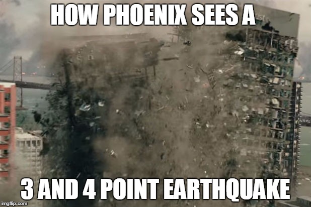 Phoenix Earthquake | HOW PHOENIX SEES A 3 AND 4 POINT EARTHQUAKE | image tagged in phoenix earthquake | made w/ Imgflip meme maker