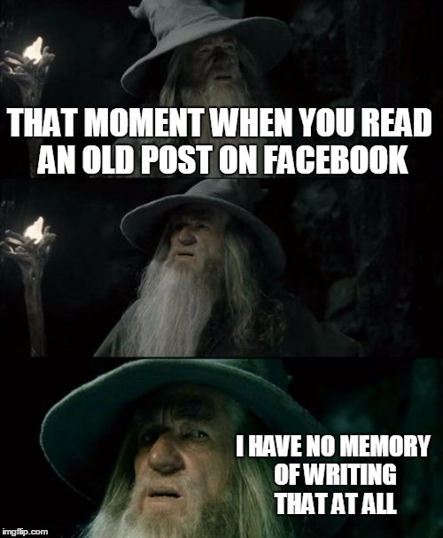 Confused Gandalf | THAT MOMENT WHEN YOU READ AN OLD POST ON FACEBOOK I HAVE NO MEMORY OF WRITING THAT AT ALL | image tagged in memes,confused gandalf | made w/ Imgflip meme maker