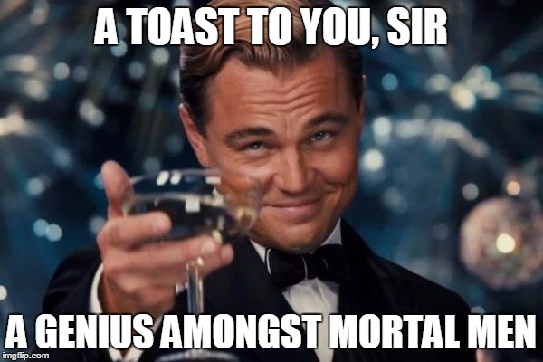 Leonardo Dicaprio Cheers Meme | A TOAST TO YOU, SIR A GENIUS AMONGST MORTAL MEN | image tagged in memes,leonardo dicaprio cheers | made w/ Imgflip meme maker