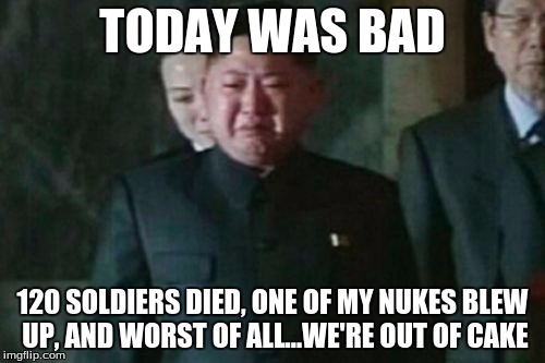 Kim Jong Un Sad | TODAY WAS BAD 120 SOLDIERS DIED, ONE OF MY NUKES BLEW UP, AND WORST OF ALL...WE'RE OUT OF CAKE | image tagged in memes,kim jong un sad | made w/ Imgflip meme maker