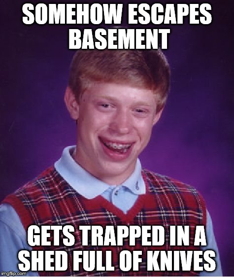 SOMEHOW ESCAPES BASEMENT GETS TRAPPED IN A SHED FULL OF KNIVES | image tagged in memes,bad luck brian | made w/ Imgflip meme maker