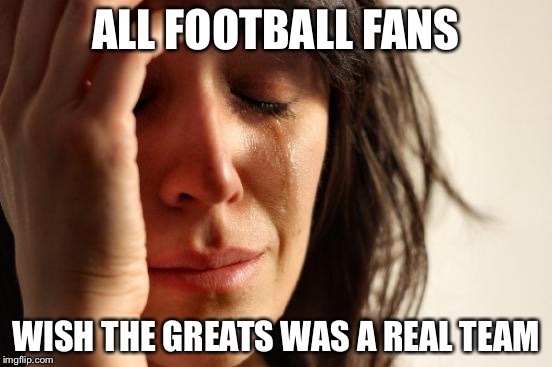 First World Problems Meme | ALL FOOTBALL FANS WISH THE GREATS WAS A REAL TEAM | image tagged in memes,first world problems | made w/ Imgflip meme maker